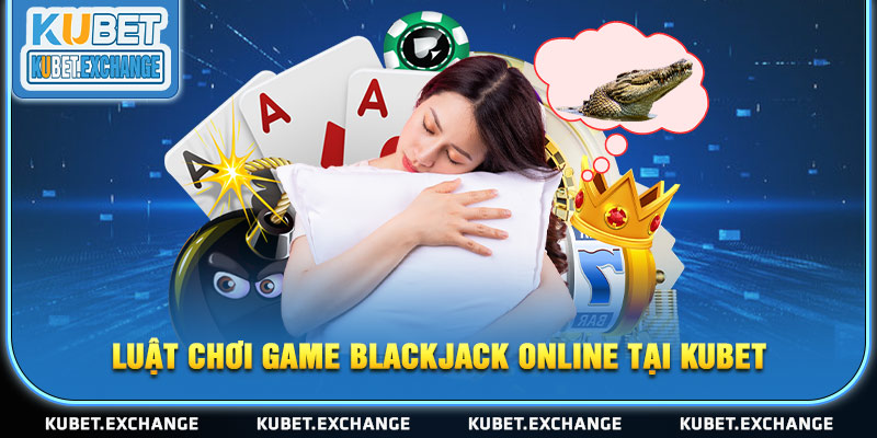 Luật chơi game Blackjack online tại Kubet