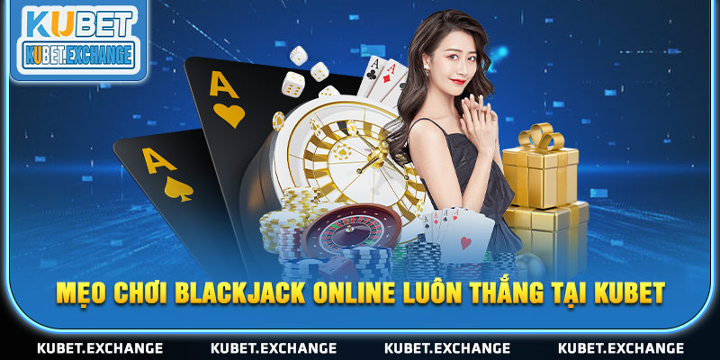 Mẹo chơi Blackjack online luôn thắng tại Kubet